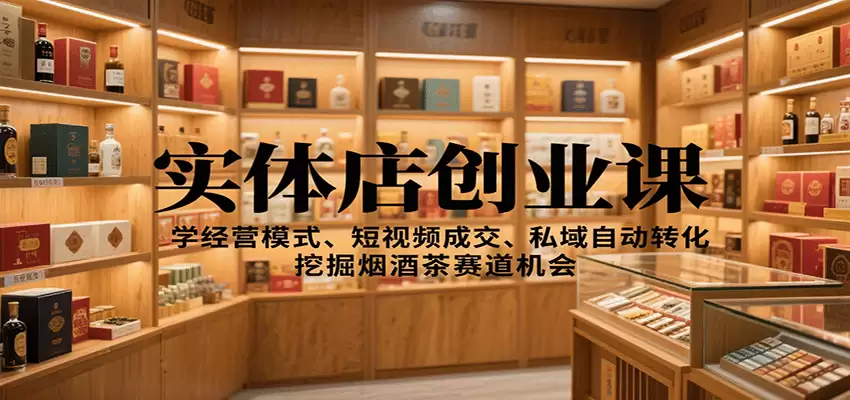 实体店创业课：学经营模式、短视频成交、私域自动转化，挖掘烟酒茶赛道机会-尊多创业网
