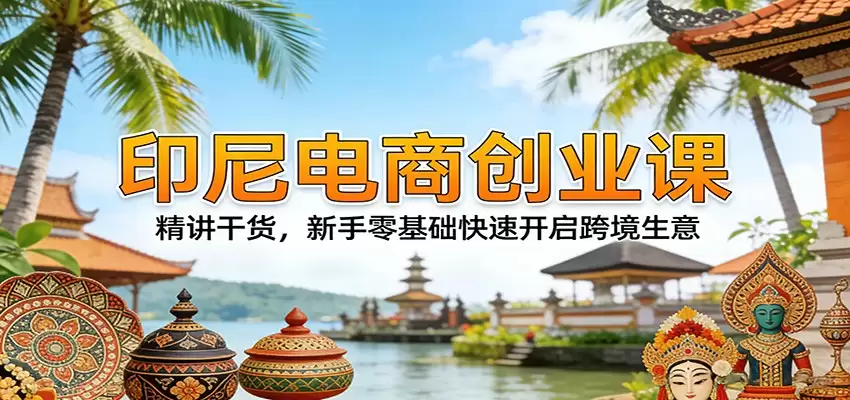印尼电商创业课：精讲干货，新手零基础快速开启跨境生意-尊多创业网