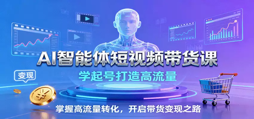 AI智能体短视频带货课：学起号打造高流量，掌握高流量转化，开启带货变现之路-尊多创业网