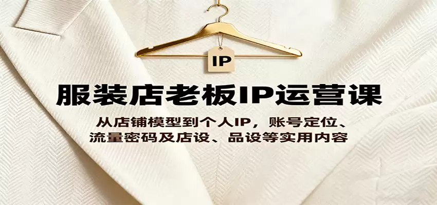 服装店老板IP运营课，从店铺模型到个人IP，账号定位、流量密码及店设、品设等实用内容-尊多创业网