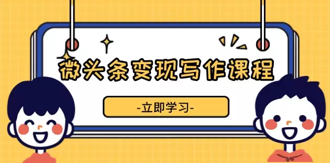 （13766期）微头条变现写作课程，掌握流量变现技巧，提升微头条质量，实现收益增长-尊多创业网