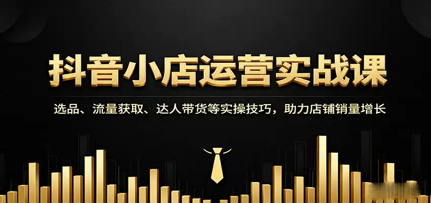 抖音小店运营实战课：选品、流量获取、达人带货等实操技巧，助力店铺销量增长-尊多创业网