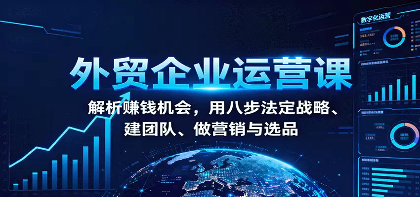 外贸企业运营课：解析赚钱机会，用八步法定战略、建团队、做营销与选品-尊多创业网
