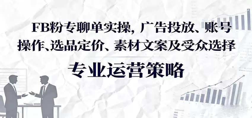 FB粉专聊单实操，广告投放、账号操作、选品定价、素材文案及受众选择-尊多创业网