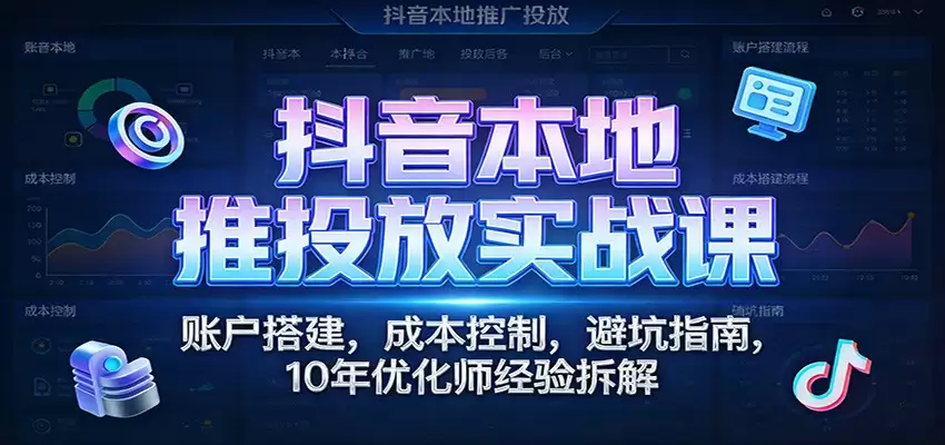 抖音本地推投放实战课：账户搭建，成本控制，避坑指南，10年优化师经验拆解-尊多创业网