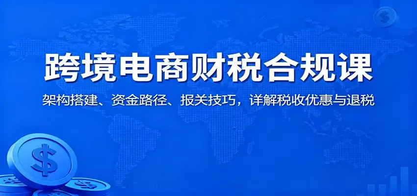 跨境电商财税合规课：架构搭建、资金路径、报关技巧，详解税收优惠与退税-尊多创业网