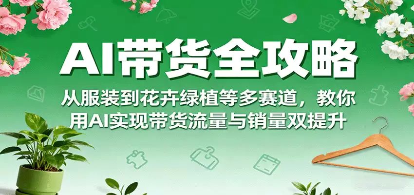 AI带货全攻略，从服装到花卉绿植等多赛道，教你用AI实现带货流量与销量双提升-尊多创业网