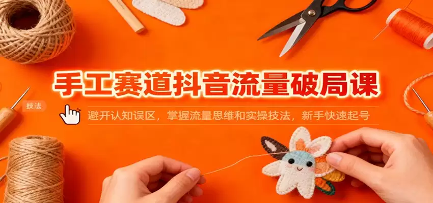 手工赛道抖音流量破局课：避开认知误区，掌握流量思维和实操技法，新手快速起号-尊多创业网