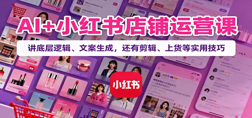 AI+小红书店铺运营课：讲底层逻辑、文案生成，还有剪辑、上货等实用技巧-尊多创业网