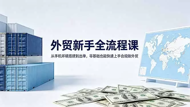 （18481期）外贸新手全流程课：从手机环境搭建到出单，零基础也能快速上手合规做外贸-尊多创业网