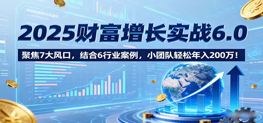 2025财富增长实战6.0，聚焦7大风口，结合6行业案例，小团队轻松年入200万！-尊多创业网