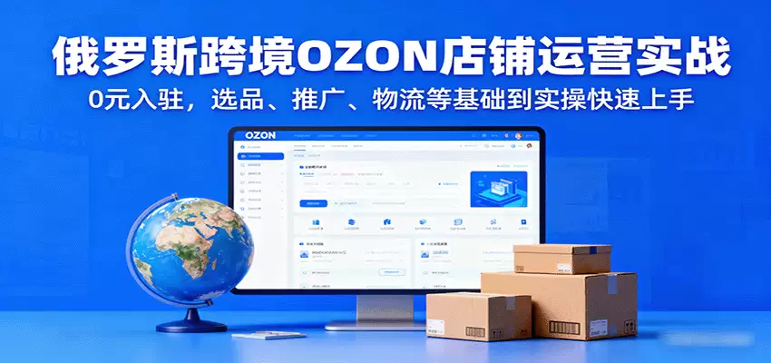 俄罗斯跨境OZON店铺运营实战，0元入驻，选品、推广、物流等基础到实操快速上手-尊多创业网