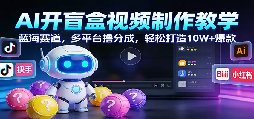 AI开盲盒视频制作教学：蓝海赛道，多平台撸分成，轻松打造10W+爆款-尊多创业网