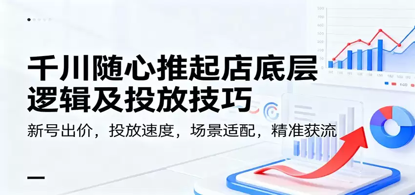 千川随心推起店底层逻辑及投放技巧，新号出价，投放速度，场景适配，精准获流-尊多创业网