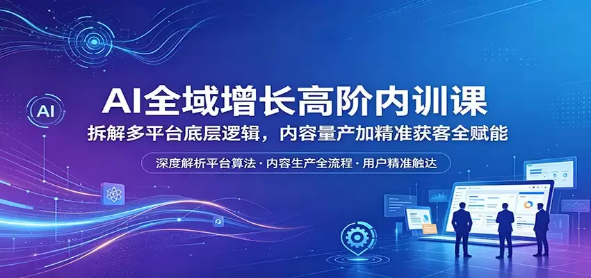 AI全域增长高阶内训课：拆解多平台底层逻辑，内容量产加精准获客全赋能-尊多创业网