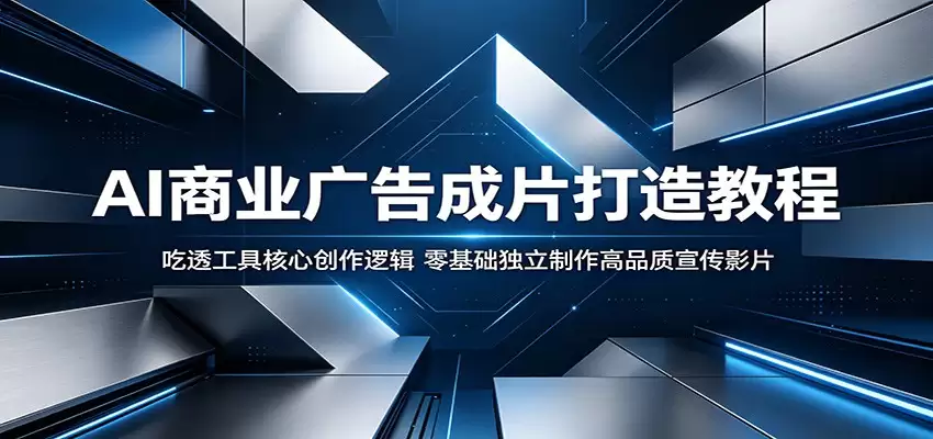 AI商业广告成片打造教程：吃透工具核心创作逻辑，零基础独立制作高品质宣传影片-尊多创业网