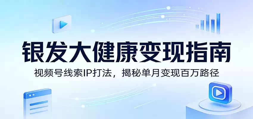 银发大健康变现指南：视频号线索IP打法，揭秘单月变现百万路径-尊多创业网