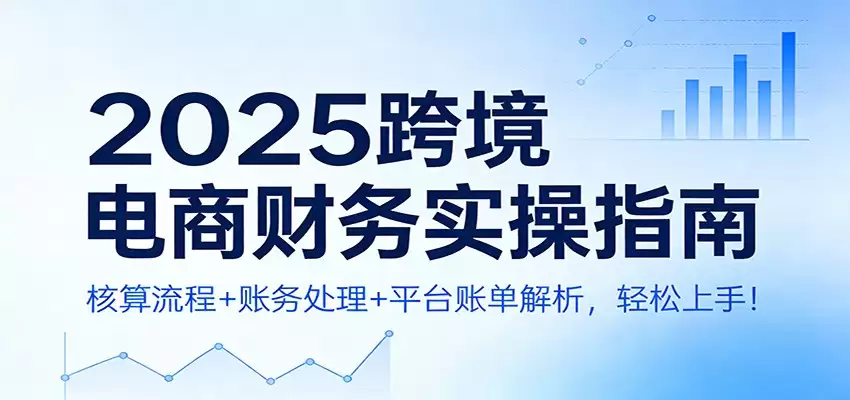 2025跨境电商财务实操指南：核算流程+账务处理+平台账单解析，轻松上手！-尊多创业网