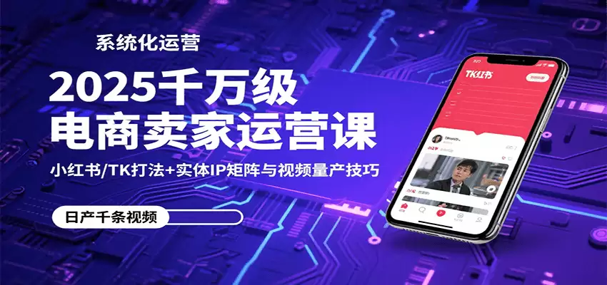 2025千万级电商卖家运营课：小红书/TK打法+实体IP矩阵与视频量产技巧-尊多创业网