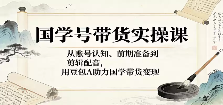 国学号带货实操课：从账号认知、前期准备到剪辑配音，用豆包AI助力国学带货变现-尊多创业网