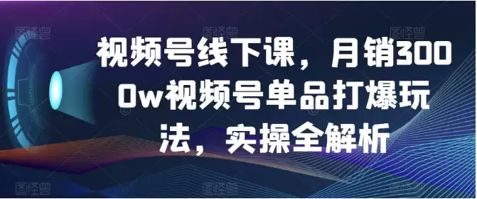 视频号线下课，月销3000w视频号单品打爆玩法，实操全解析-尊多创业网