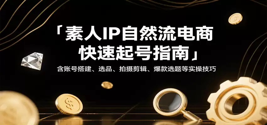 素人IP自然流电商快速起号指南，含账号搭建、选品、拍摄剪辑、爆款选题等实操技巧-尊多创业网