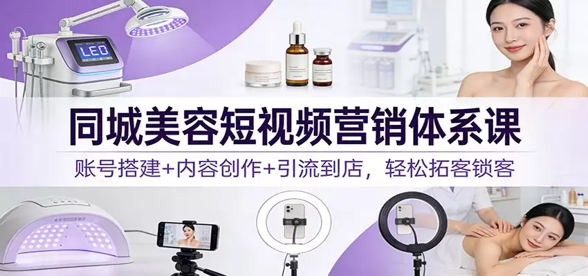 同城美容短视频营销体系课：账号搭建+内容创作+引流到店，轻松拓客锁客-尊多创业网