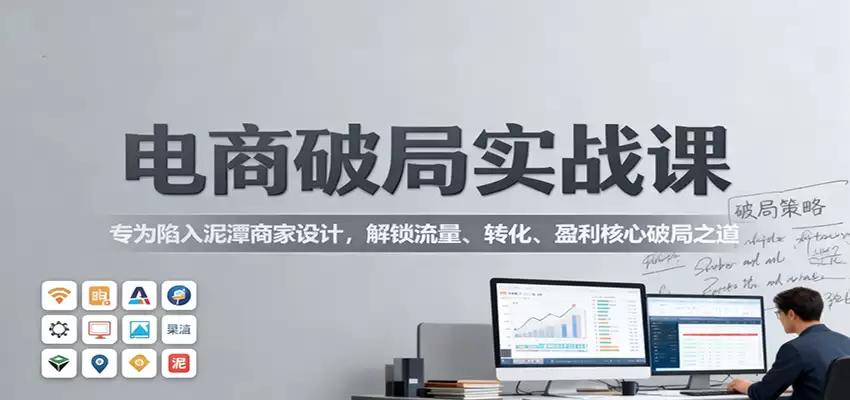 电商破局实战课：专为陷入泥潭商家设计，解锁流量、转化、盈利核心破局之道-尊多创业网
