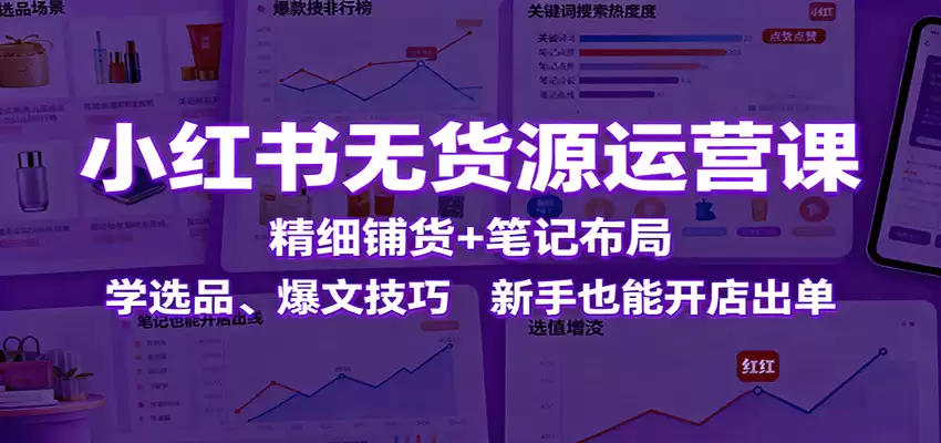 小红书无货源运营课：精细铺货+笔记布局，学选品、爆文技巧，新手也能开店出单-尊多创业网