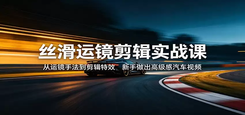 丝滑运镜剪辑实战课：从运镜手法到剪辑特效，新手做出高级感汽车视频-尊多创业网