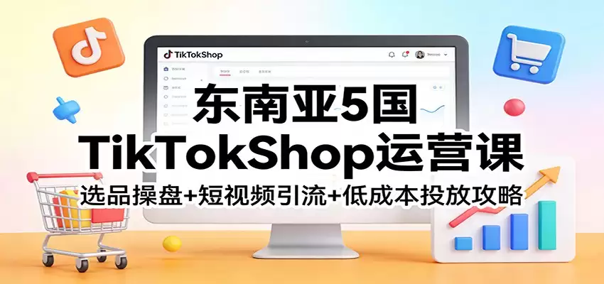 东南亚5国TikTokShop运营课：选品操盘+短视频引流+低成本投放攻略-尊多创业网