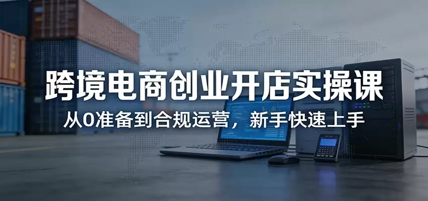 跨境电商创业开店实操课：从0准备到合规运营，新手快速上手-尊多创业网