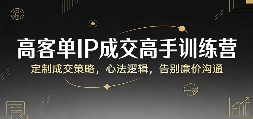 高客单IP成交高手训练营：定制成交策略，心法逻辑，告别廉价沟通-尊多创业网