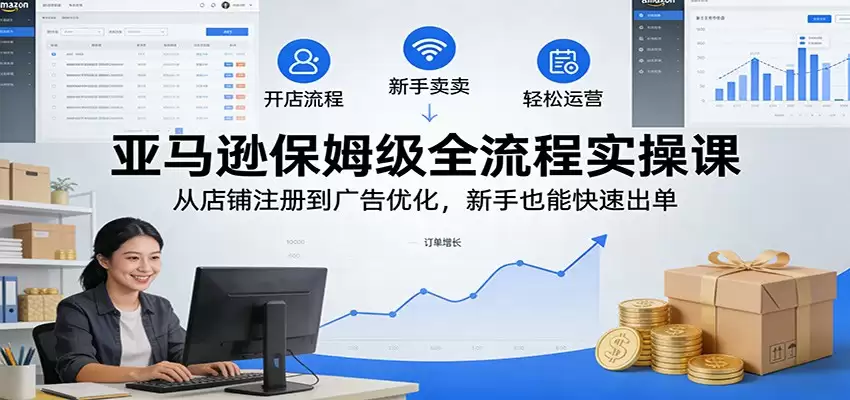亚马逊保姆级全流程实操课：从店铺注册到广告优化，新手也能快速出单-尊多创业网