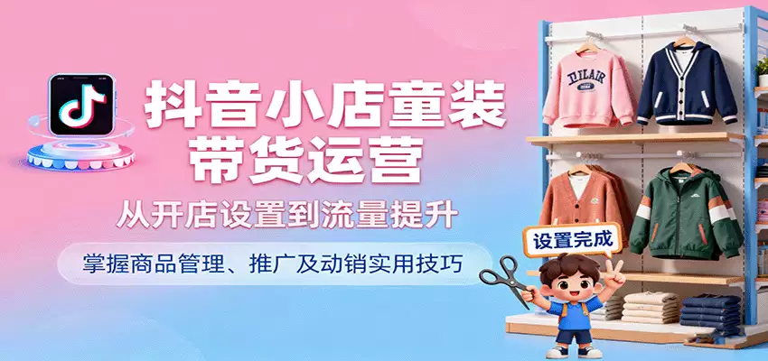 抖音小店童装带货运营，从开店设置到流量提升，掌握商品管理、推广及动销实用技巧-尊多创业网