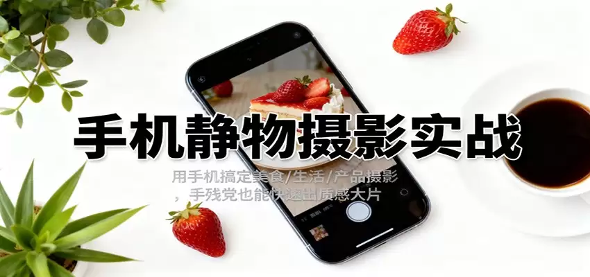 手机静物摄影实战，用手机搞定美食/生活/产品摄影，手残党也能快速出质感大片-尊多创业网
