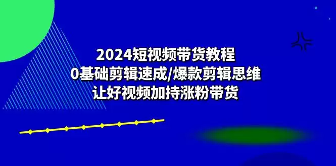 2024短视频带货教程：0基础剪辑速成/爆款剪辑思维/让好视频加持涨粉带货-尊多创业网