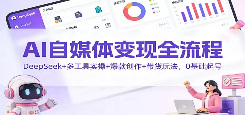 AI自媒体变现全流程：DeepSeek+多工具实操+爆款创作+带货玩法，0基础起号-尊多创业网
