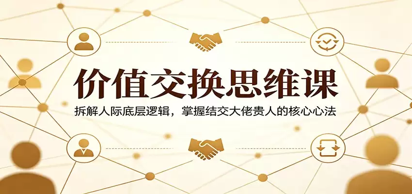 价值交换思维课：拆解人际底层逻辑，掌握结交大佬贵人的核心心法-尊多创业网