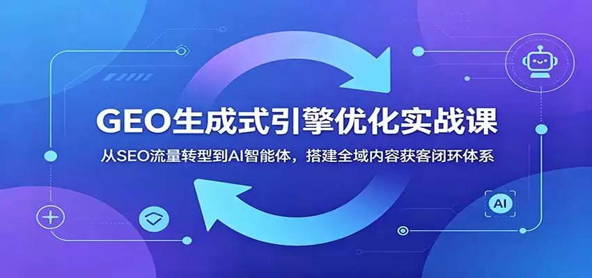 GEO生成式引擎优化实战课：从SEO流量转型到AI智能体，搭建全域内容获客闭环体系-尊多创业网