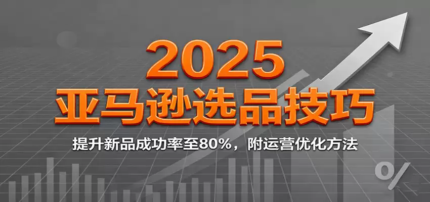 2025亚马逊选品技巧，提升新品成功率至80%，附运营优化方法-尊多创业网