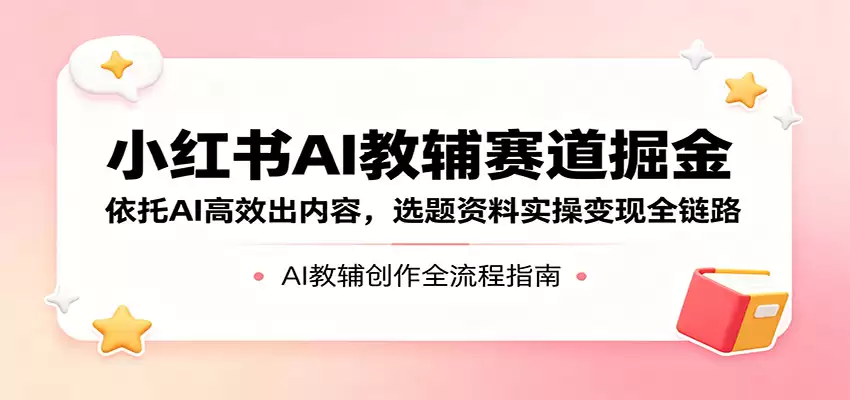 小红书AI教辅赛道掘金:依托AI高效出内容,选题资料实操变现全链路