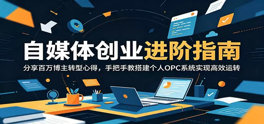 自媒体创业进阶指南：分享百万博主转型心得，手把手教搭建个人OPC系统实现高效运转-尊多创业网
