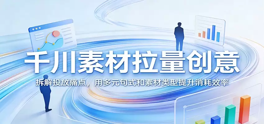 千川素材拉量创意：拆解投放痛点，用多元句式和素材类型提升消耗效率-尊多创业网