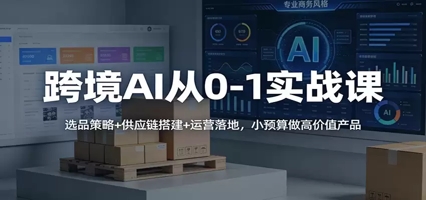 跨境AI从0-1实战课：选品策略+供应链搭建+运营落地，小预算做高价值产品-尊多创业网