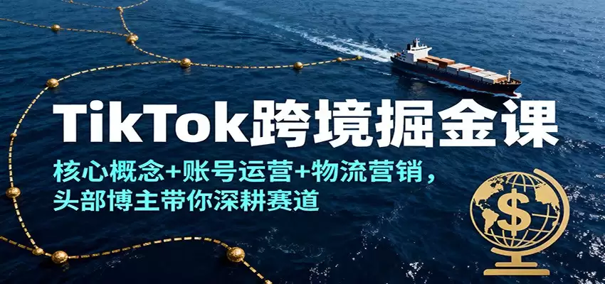 TikTok跨境掘金课，核心概念+账号运营+物流营销，头部博主带你深耕赛道-尊多创业网
