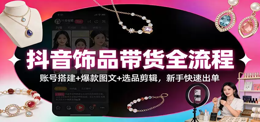 抖音饰品带货全流程：账号搭建+爆款图文+选品剪辑，新手快速出单-尊多创业网