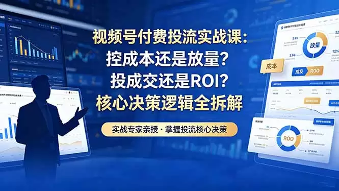 （18462期）视频号付费投流实战课-5月：控成本还是放量？投成交还是ROI？核心决策逻辑全拆解-尊多创业网