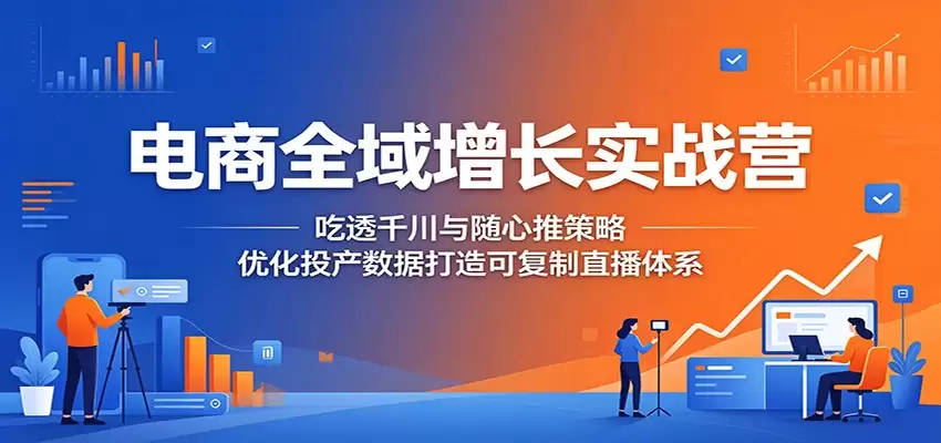 电商全域增长实战营：吃透千川与随心推策略，优化投产数据打造可复制直播体系-尊多创业网