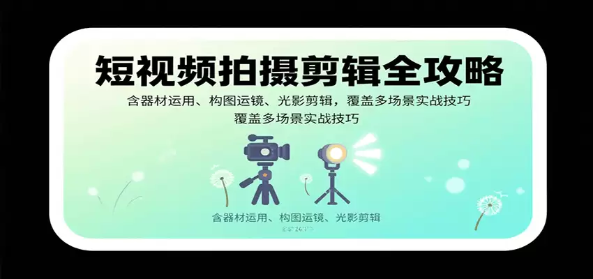 短视频拍摄剪辑全攻略：含器材运用、构图运镜、光影剪辑，覆盖多场景实战技巧-尊多创业网